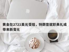 黄金在2721美元受阻，特朗普就职典礼或带来新变化