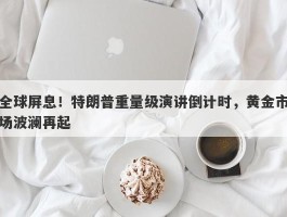 全球屏息！特朗普重量级演讲倒计时，黄金市场波澜再起