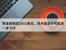 黄金回调至2811美元，技术面显示可能进一步下行