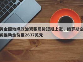 黄金因地缘政治紧张局势短期上涨，俄罗斯空袭推动金价至2637美元