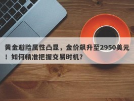 黄金避险属性凸显，金价飙升至2950美元！如何精准把握交易时机？