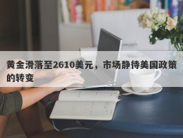 黄金滑落至2610美元，市场静待美国政策的转变