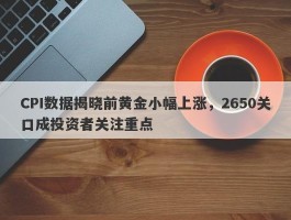 CPI数据揭晓前黄金小幅上涨，2650关口成投资者关注重点