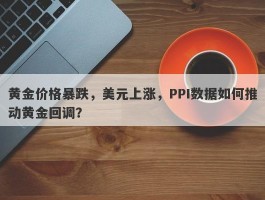 黄金价格暴跌，美元上涨，PPI数据如何推动黄金回调？