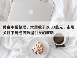 黄金小幅整理，本周收于2633美元，市场关注下周经济数据引发的波动