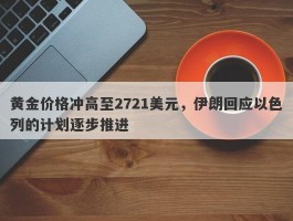 黄金价格冲高至2721美元，伊朗回应以色列的计划逐步推进