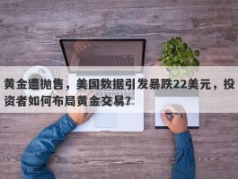 黄金遭抛售，美国数据引发暴跌22美元，投资者如何布局黄金交易？