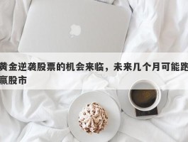 黄金逆袭股票的机会来临，未来几个月可能跑赢股市