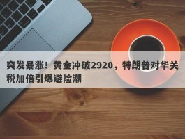 突发暴涨！黄金冲破2920，特朗普对华关税加倍引爆避险潮