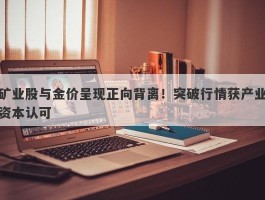 矿业股与金价呈现正向背离！突破行情获产业资本认可