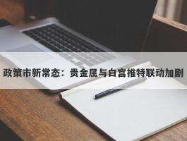 政策市新常态：贵金属与白宫推特联动加剧