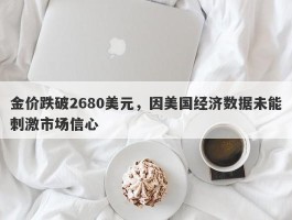 金价跌破2680美元，因美国经济数据未能刺激市场信心