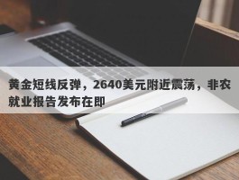 黄金短线反弹，2640美元附近震荡，非农就业报告发布在即