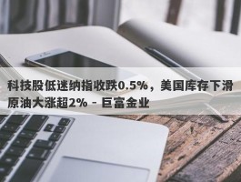 科技股低迷纳指收跌0.5%，美国库存下滑原油大涨超2% - 巨富金业