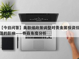 美联储政策调整对贵金属投资价值的影响——券商角度分析