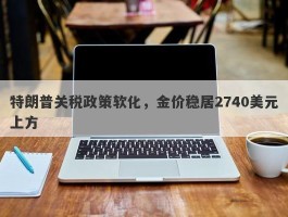 特朗普关税政策软化，金价稳居2740美元上方