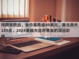 特朗普胜选，金价暴跌逾40美元，美元飙升185点，2024美国大选对黄金的深远影响