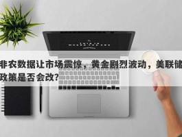 非农数据让市场震惊，黄金剧烈波动，美联储政策是否会改？