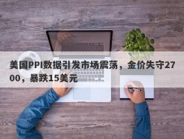 美国PPI数据引发市场震荡，金价失守2700，暴跌15美元