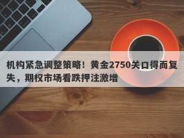 机构紧急调整策略！黄金2750关口得而复失，期权市场看跌押注激增