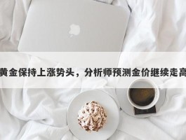 黄金保持上涨势头，分析师预测金价继续走高