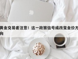 黄金交易者注意！这一政策信号或改变金价方向