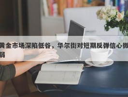 黄金市场深陷低谷，华尔街对短期反弹信心微弱