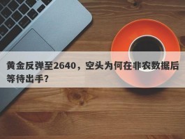 黄金反弹至2640，空头为何在非农数据后等待出手？