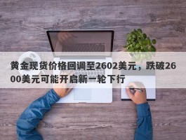 黄金现货价格回调至2602美元，跌破2600美元可能开启新一轮下行