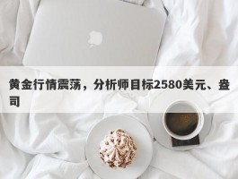 黄金行情震荡，分析师目标2580美元、盎司