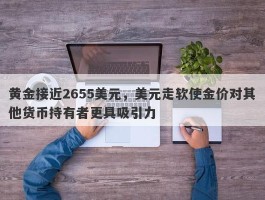 黄金接近2655美元，美元走软使金价对其他货币持有者更具吸引力