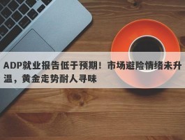 ADP就业报告低于预期！市场避险情绪未升温，黄金走势耐人寻味