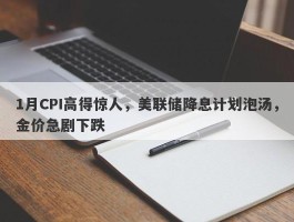 1月CPI高得惊人，美联储降息计划泡汤，金价急剧下跌