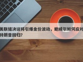 美联储决议将引爆金价波动，鲍威尔如何应对特朗普回归？