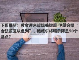 下周展望：黄金迎来超级关键周 伊朗突提“合法报复以色列”，鲍威尔将暗示降息50个基点？