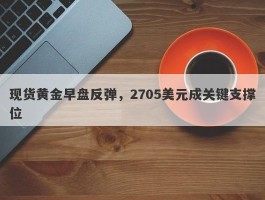 现货黄金早盘反弹，2705美元成关键支撑位