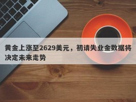 黄金上涨至2629美元，初请失业金数据将决定未来走势