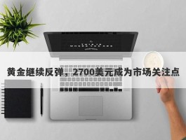 黄金继续反弹，2700美元成为市场关注点