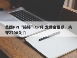 美国PPI“接棒”CPI引发黄金暴跌，失守2700关口