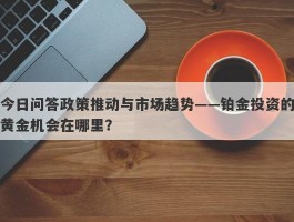 今日问答政策推动与市场趋势——铂金投资的黄金机会在哪里？