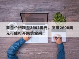 黄金价格跌至2602美元，突破2600美元可能打开跌势空间