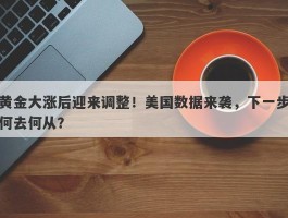 黄金大涨后迎来调整！美国数据来袭，下一步何去何从？