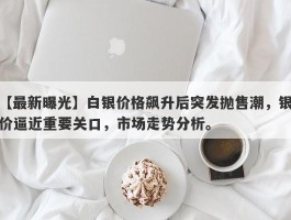 白银价格飙升后突发抛售潮，银价逼近重要关口，市场走势分析。