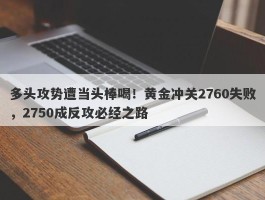 多头攻势遭当头棒喝！黄金冲关2760失败，2750成反攻必经之路