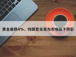 黄金暴跌4%，特朗普交易为市场投下阴影