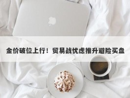 金价破位上行！贸易战忧虑推升避险买盘