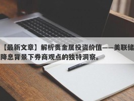 解析贵金属投资价值——美联储降息背景下券商观点的独特洞察。