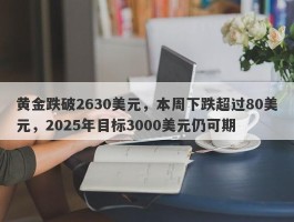 黄金跌破2630美元，本周下跌超过80美元，2025年目标3000美元仍可期