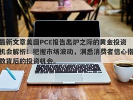 最新文章美国PCE报告出炉之际的黄金投资机会解析！把握市场波动，洞悉消费者信心指数背后的投资机会。