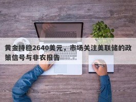 黄金持稳2640美元，市场关注美联储的政策信号与非农报告